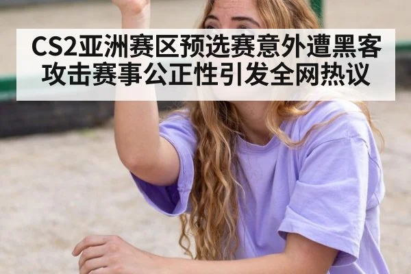 CS2亚洲赛区预选赛意外遭黑客攻击赛事公正性引发全网热议