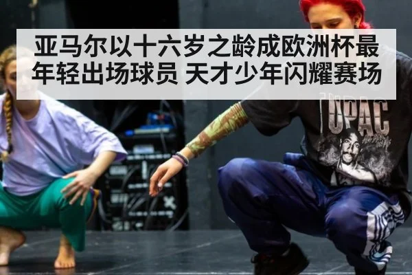 亚马尔以十六岁之龄成欧洲杯最年轻出场球员 天才少年闪耀赛场
