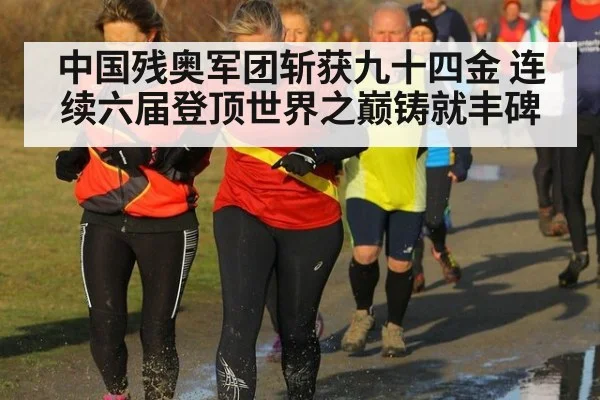 中国残奥军团斩获九十四金 连续六届登顶世界之巅铸就丰碑