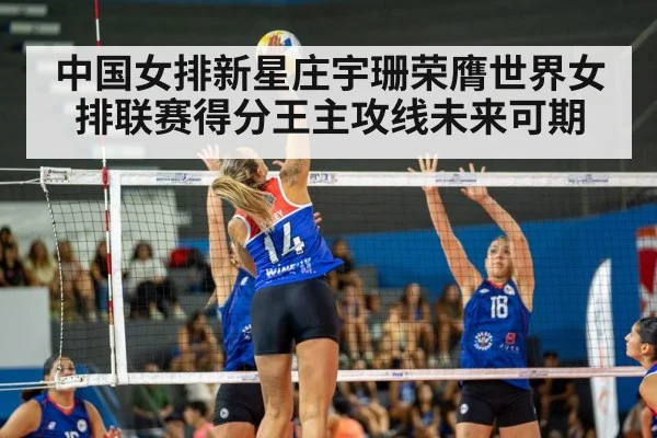 中国女排新星庄宇珊荣膺世界女排联赛得分王主攻线未来可期