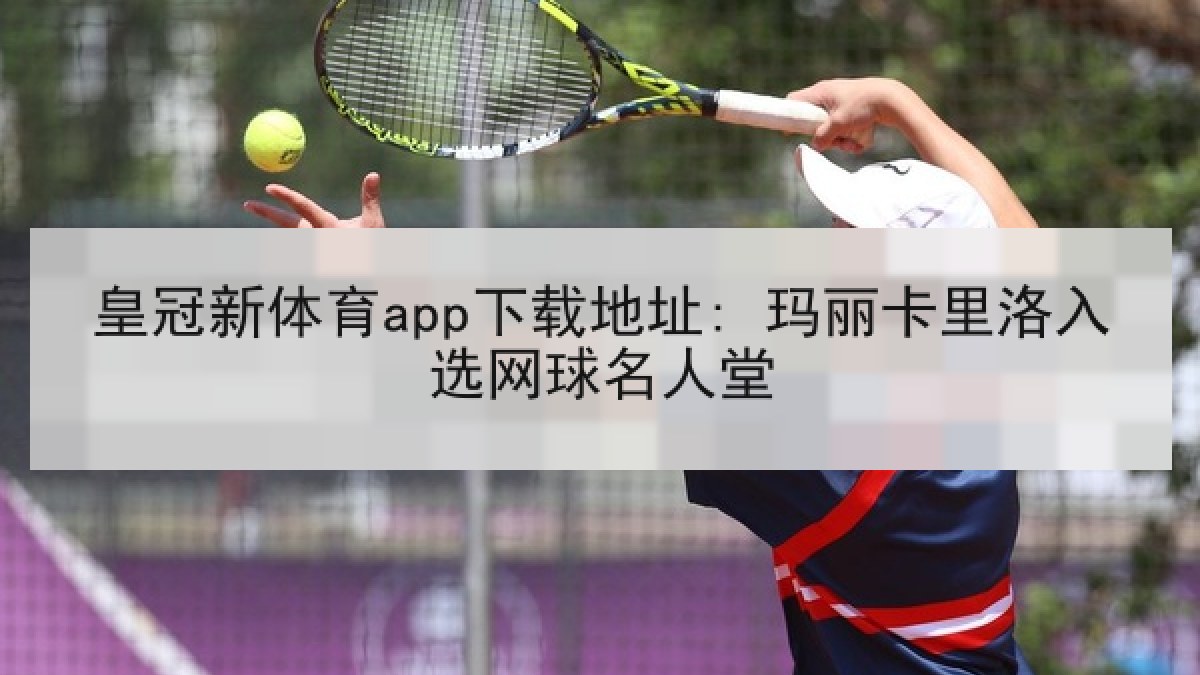 皇冠新体育app下载地址: 玛丽卡里洛入选网球名人堂